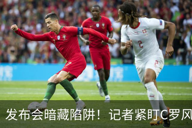 发布会暗藏陷阱！记者紧盯C罗风波发难，热苏斯：凭什么道歉？