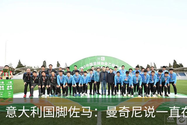 意大利国脚佐马：曼奇尼说一直在观察我；克洛泽对我帮助很大